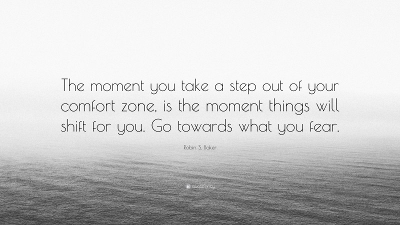 Robin S. Baker Quote: “The moment you take a step out of your comfort zone, is the moment things will shift for you. Go towards what you fear.”