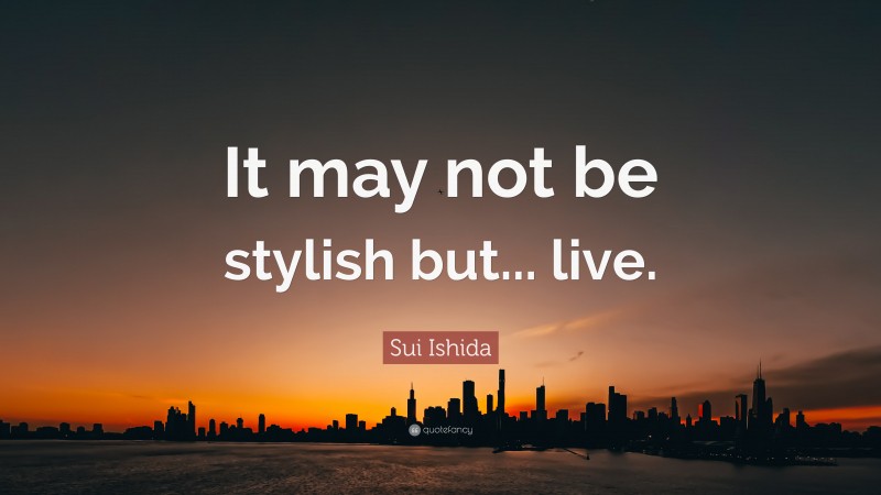 Sui Ishida Quote: “It may not be stylish but... live.”