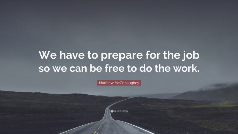 Matthew McConaughey Quote: “We have to prepare for the job so we can be free to do the work.”