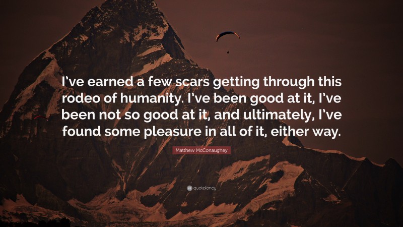 Matthew McConaughey Quote: “I’ve earned a few scars getting through this rodeo of humanity. I’ve been good at it, I’ve been not so good at it, and ultimately, I’ve found some pleasure in all of it, either way.”