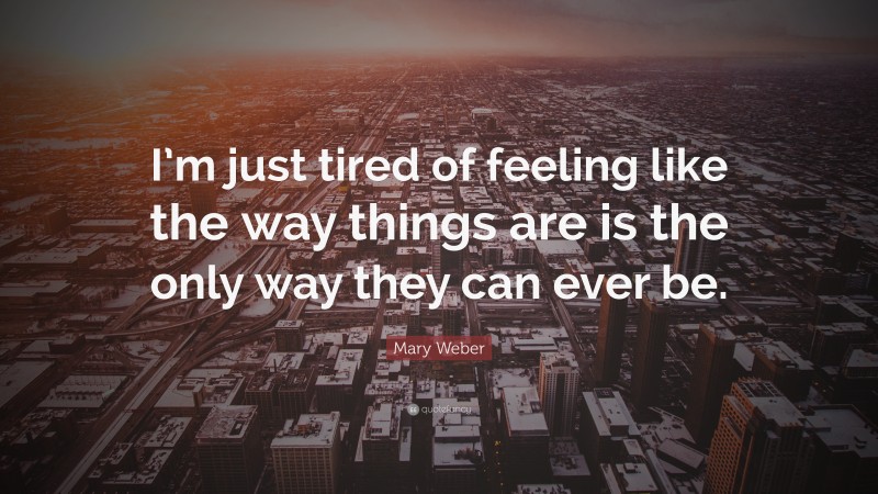 Mary Weber Quote: “I’m just tired of feeling like the way things are is the only way they can ever be.”