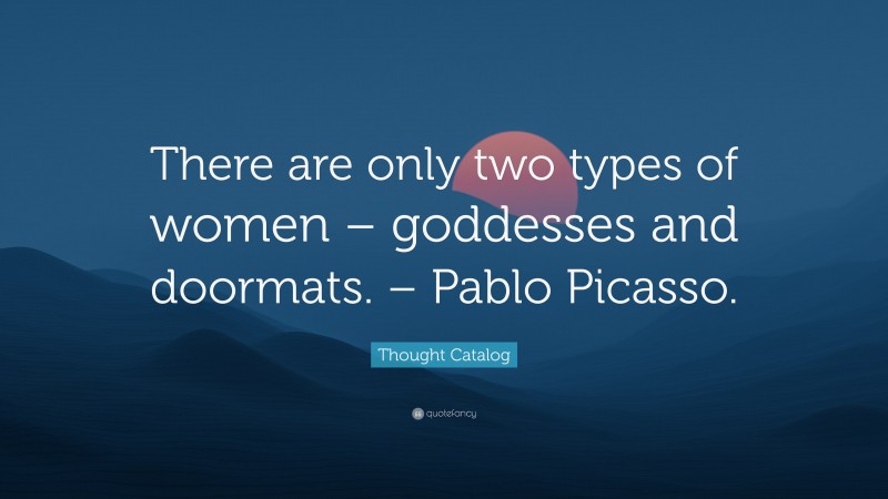 Thought Catalog Quote: “There are only two types of women – goddesses and doormats. – Pablo Picasso.”