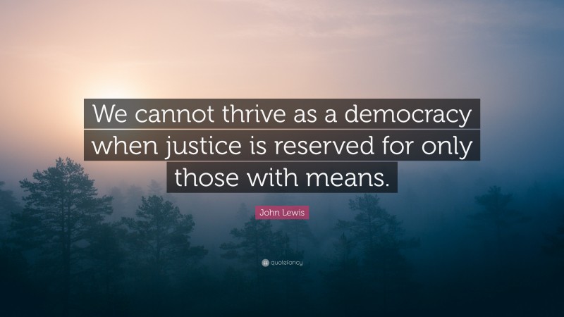 John Lewis Quote: “We cannot thrive as a democracy when justice is reserved for only those with means.”
