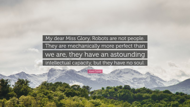 Karel Čapek Quote: “My dear Miss Glory, Robots are not people. They are mechanically more perfect than we are, they have an astounding intellectual capacity, but they have no soul.”