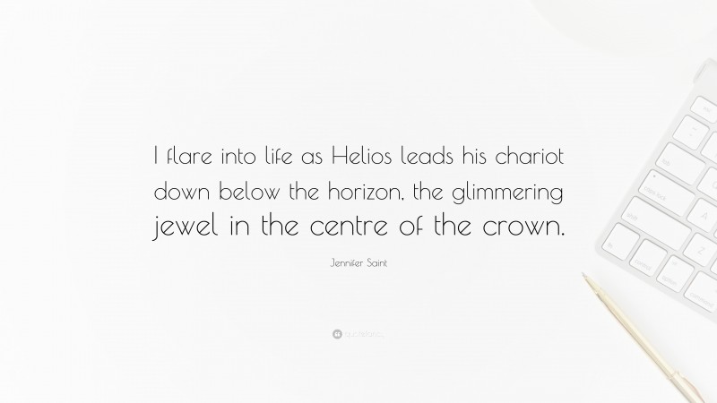 Jennifer Saint Quote: “I flare into life as Helios leads his chariot down below the horizon, the glimmering jewel in the centre of the crown.”