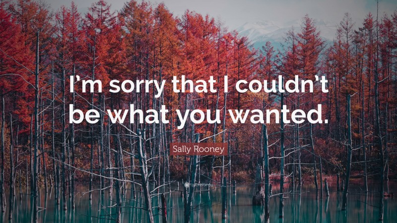 Sally Rooney Quote: “I’m sorry that I couldn’t be what you wanted.”