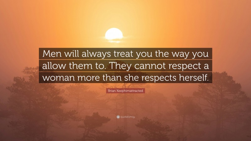 Brian Keephimattracted Quote: “Men will always treat you the way you allow them to. They cannot respect a woman more than she respects herself.”