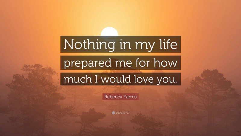 Rebecca Yarros Quote: “Nothing in my life prepared me for how much I would love you.”