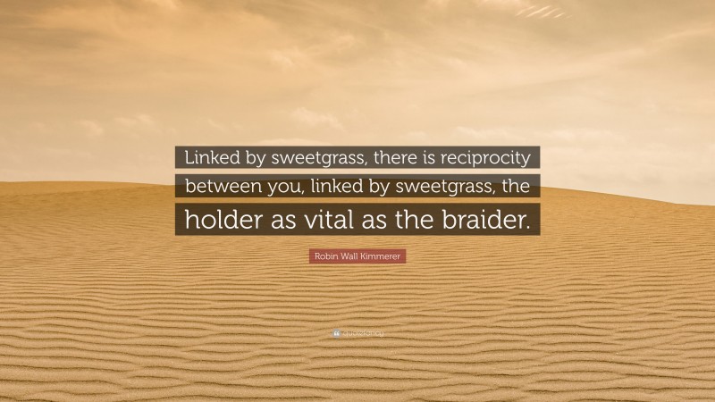 Robin Wall Kimmerer Quote: “Linked by sweetgrass, there is reciprocity between you, linked by sweetgrass, the holder as vital as the braider.”
