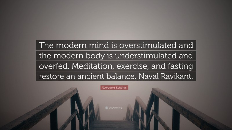 Everbooks Editorial Quote: “The modern mind is overstimulated and the modern body is understimulated and overfed. Meditation, exercise, and fasting restore an ancient balance. Naval Ravikant.”
