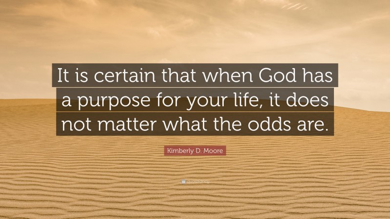 Kimberly D. Moore Quote: “It is certain that when God has a purpose for your life, it does not matter what the odds are.”