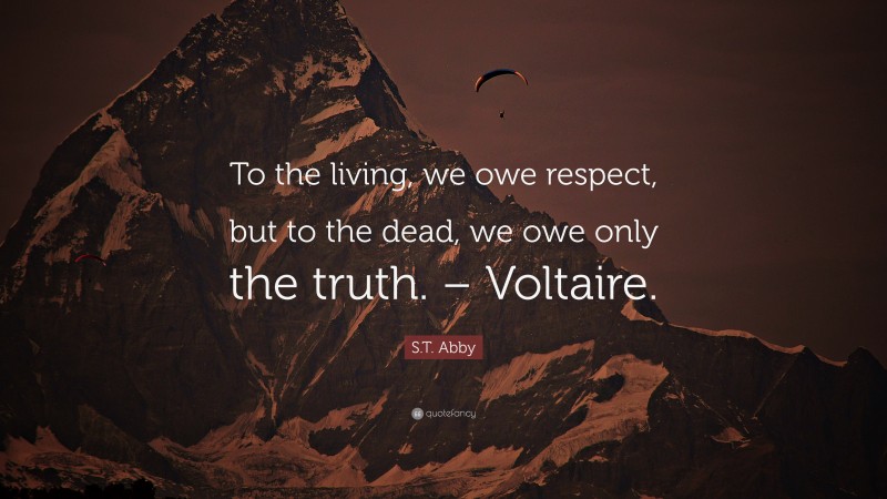 S.T. Abby Quote: “To the living, we owe respect, but to the dead, we owe only the truth. – Voltaire.”