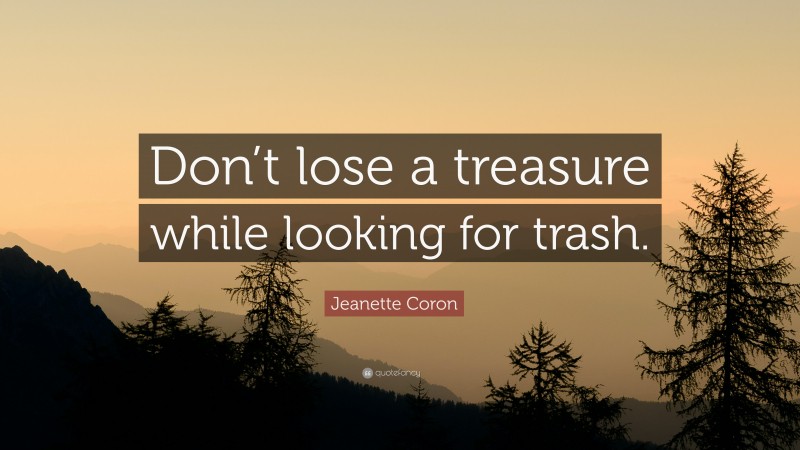 Jeanette Coron Quote: “Don’t lose a treasure while looking for trash.”