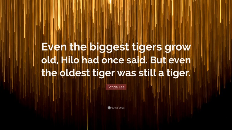 Fonda Lee Quote: “Even the biggest tigers grow old, Hilo had once said. But even the oldest tiger was still a tiger.”