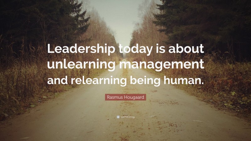 Rasmus Hougaard Quote: “Leadership today is about unlearning management and relearning being human.”