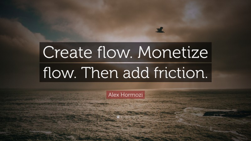 Alex Hormozi Quote: “Create flow. Monetize flow. Then add friction.”