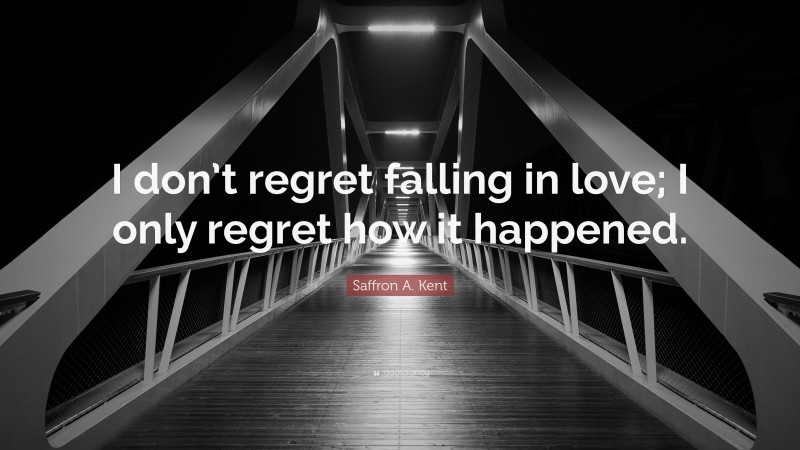 Saffron A. Kent Quote: “I don’t regret falling in love; I only regret how it happened.”