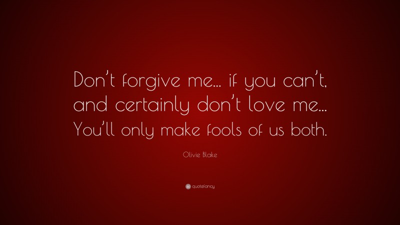 Olivie Blake Quote: “Don’t forgive me... if you can’t, and certainly don’t love me... You’ll only make fools of us both.”