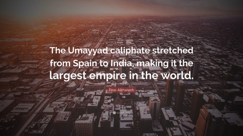 Firas Alkhateeb Quote: “The Umayyad caliphate stretched from Spain to India, making it the largest empire in the world.”