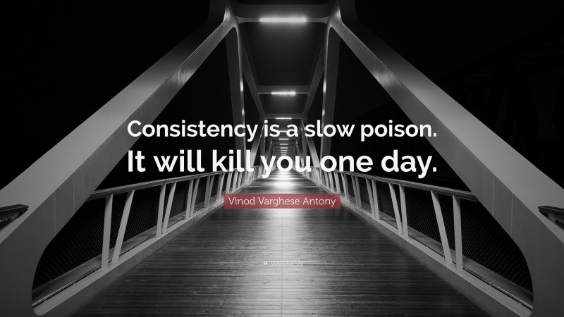 Vinod Varghese Antony Quote: “Consistency is a slow poison. It will kill you one day.”