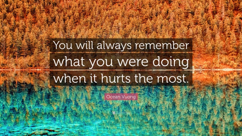 Ocean Vuong Quote: “You will always remember what you were doing when it hurts the most.”