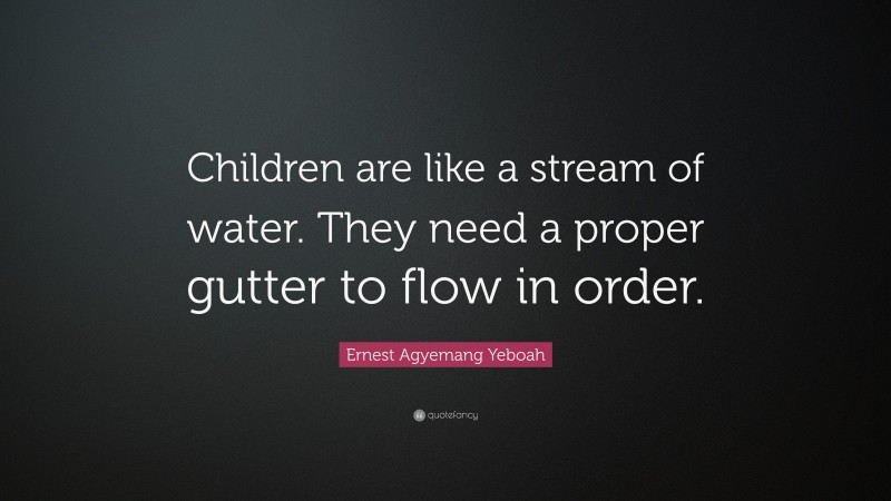 Ernest Agyemang Yeboah Quote: “Children are like a stream of water. They need a proper gutter to flow in order.”