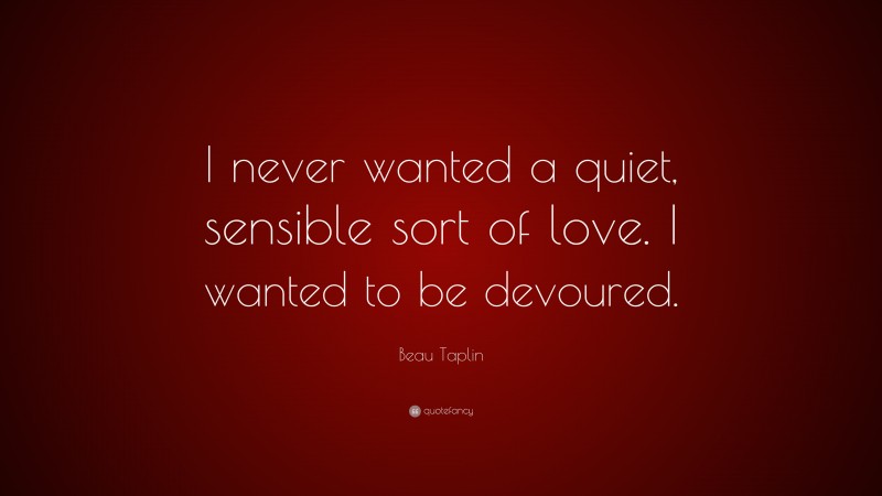 Beau Taplin Quote: “I never wanted a quiet, sensible sort of love. I wanted to be devoured.”