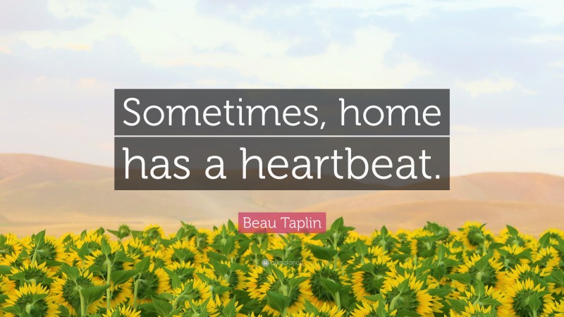 Beau Taplin Quote: “Sometimes, home has a heartbeat.”