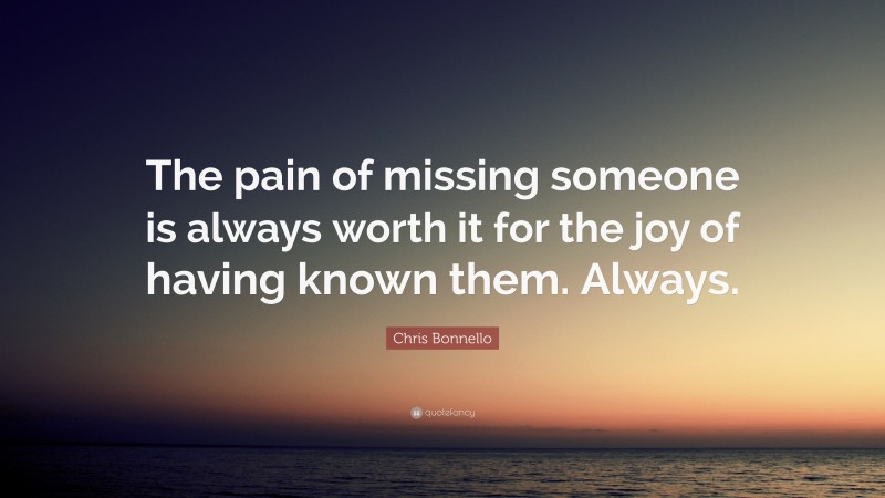 Chris Bonnello Quote: “The pain of missing someone is always worth it for the joy of having known them. Always.”