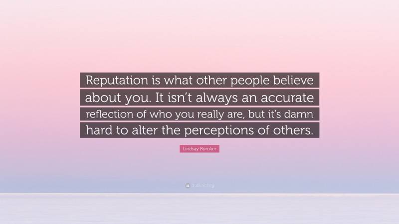 Lindsay Buroker Quote: “Reputation is what other people believe about you. It isn’t always an accurate reflection of who you really are, but it’s damn hard to alter the perceptions of others.”