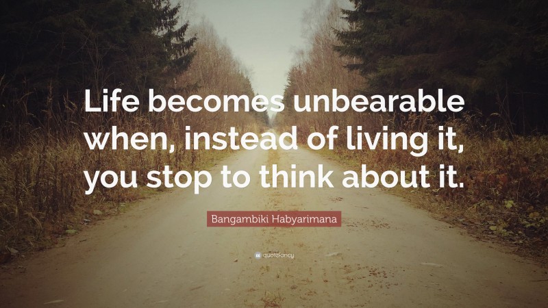 Bangambiki Habyarimana Quote: “Life becomes unbearable when, instead of living it, you stop to think about it.”