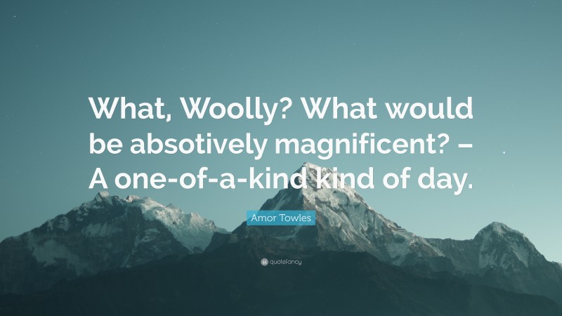 Amor Towles Quote: “What, Woolly? What would be absotively magnificent? – A one-of-a-kind kind of day.”