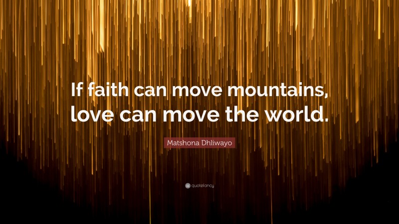 Matshona Dhliwayo Quote: “If faith can move mountains, love can move the world.”