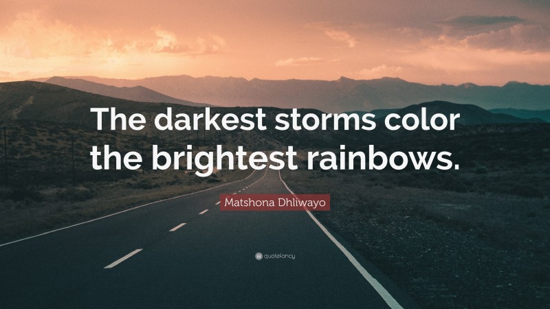 Matshona Dhliwayo Quote: “The darkest storms color the brightest rainbows.”