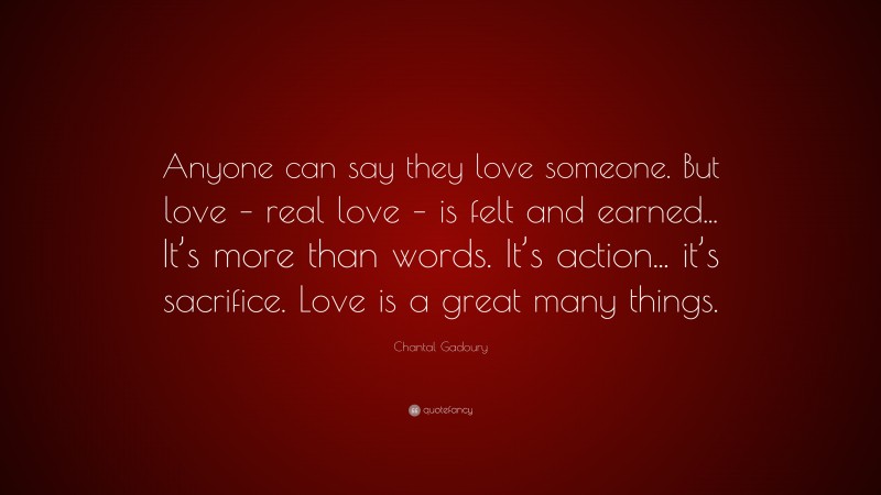 Chantal Gadoury Quote: “Anyone can say they love someone. But love – real love – is felt and earned... It’s more than words. It’s action... it’s sacrifice. Love is a great many things.”