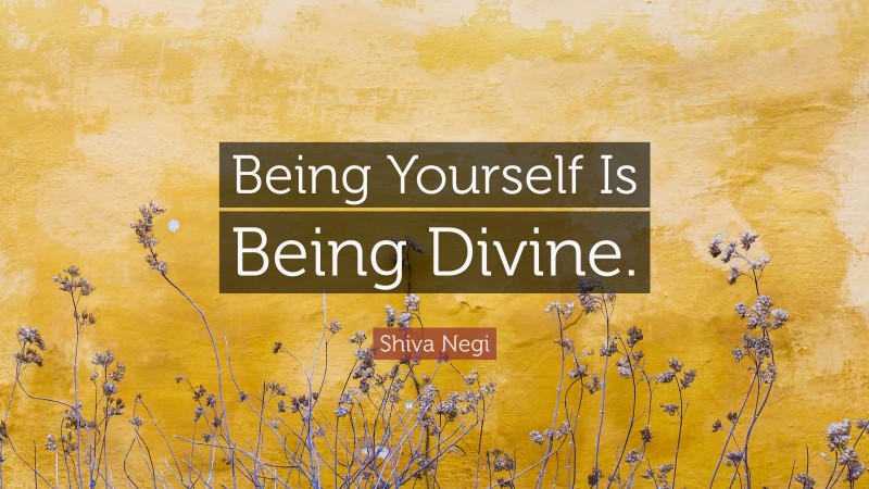 Shiva Negi Quote: “Being Yourself Is Being Divine.”