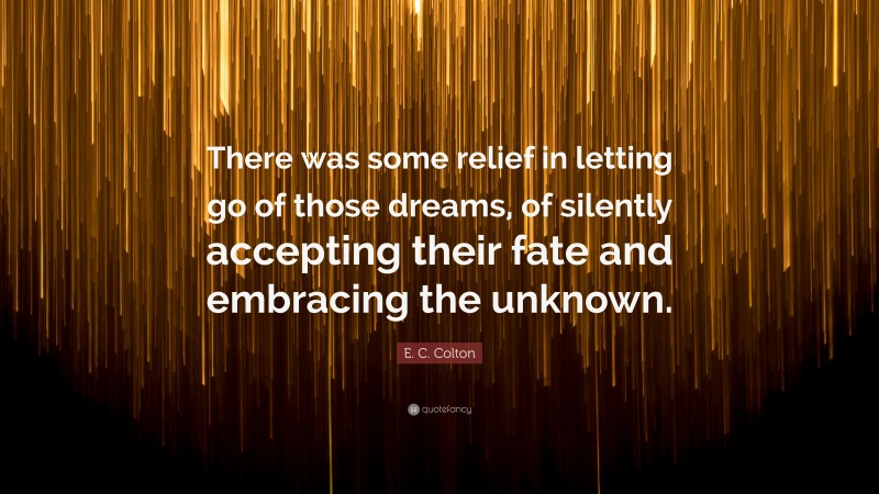 E. C. Colton Quote: “There was some relief in letting go of those dreams, of silently accepting their fate and embracing the unknown.”