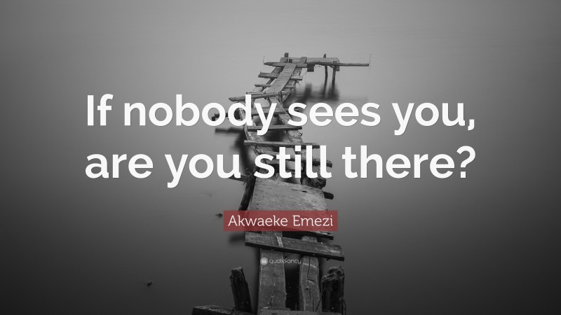 Akwaeke Emezi Quote: “If nobody sees you, are you still there?”