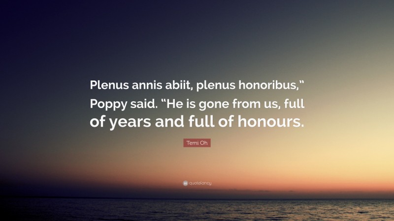 Temi Oh Quote: “Plenus annis abiit, plenus honoribus,” Poppy said. “He is gone from us, full of years and full of honours.”