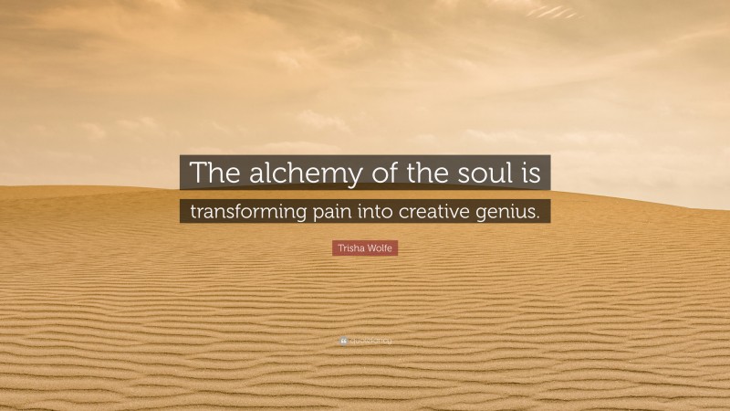 Trisha Wolfe Quote: “The alchemy of the soul is transforming pain into creative genius.”