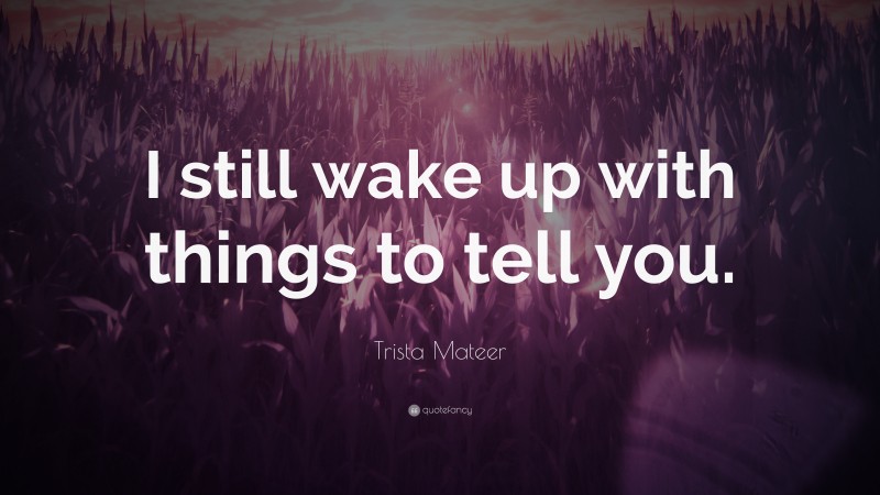 Trista Mateer Quote: “I still wake up with things to tell you.”
