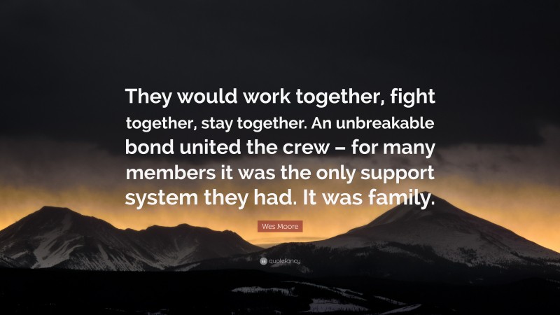 Wes Moore Quote: “They would work together, fight together, stay together. An unbreakable bond united the crew – for many members it was the only support system they had. It was family.”