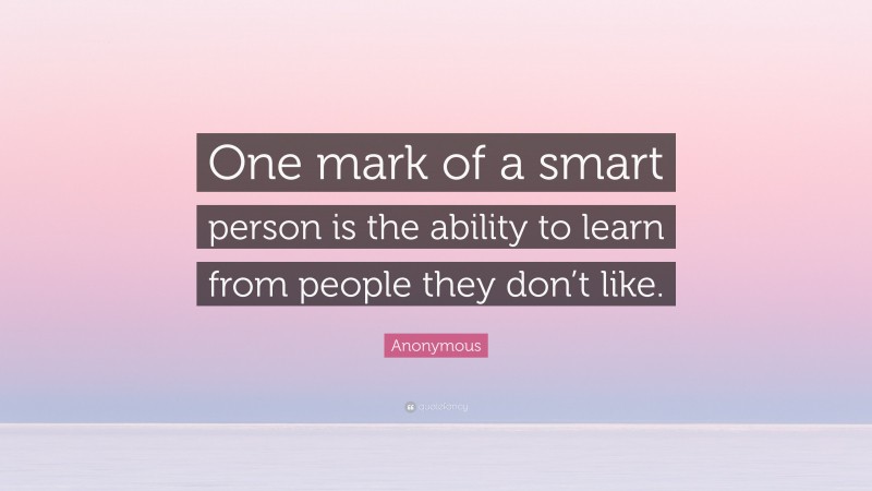 Anonymous Quote: “One mark of a smart person is the ability to learn from people they don’t like.”