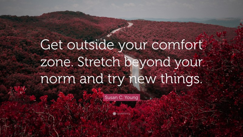 Susan C. Young Quote: “Get outside your comfort zone. Stretch beyond your norm and try new things.”
