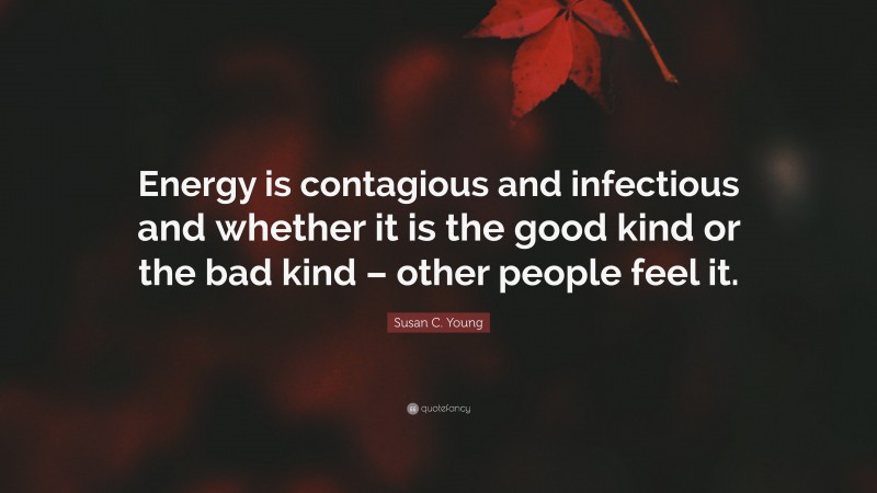 Susan C. Young Quote: “Energy is contagious and infectious and whether it is the good kind or the bad kind – other people feel it.”