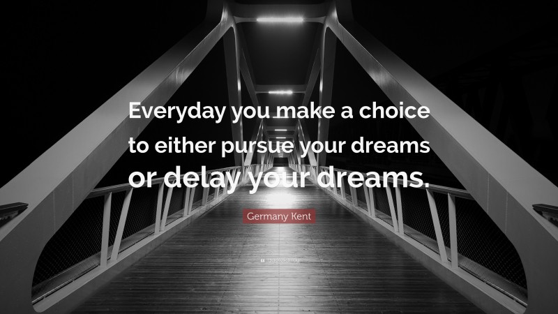 Germany Kent Quote: “Everyday you make a choice to either pursue your dreams or delay your dreams.”