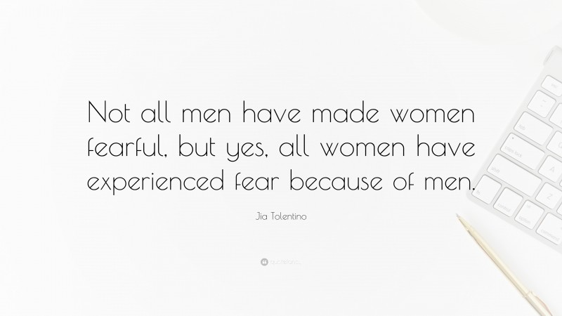 Jia Tolentino Quote: “Not all men have made women fearful, but yes, all women have experienced fear because of men.”