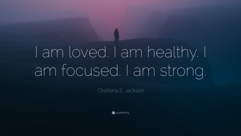 Charlena E. Jackson Quote: “I am loved. I am healthy. I am focused. I am strong.”