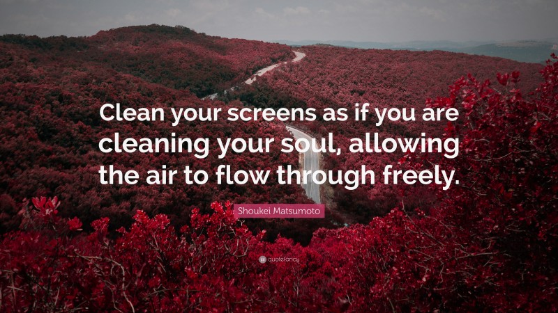 Shoukei Matsumoto Quote: “Clean your screens as if you are cleaning your soul, allowing the air to flow through freely.”