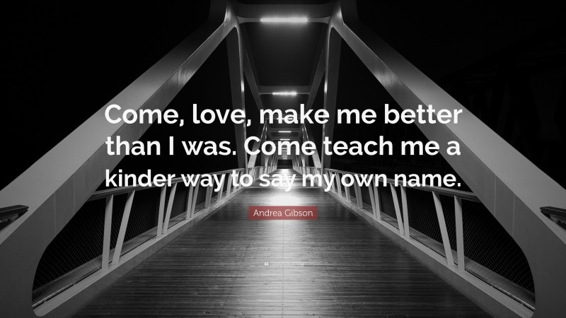 Andrea Gibson Quote: “Come, love, make me better than I was. Come teach me a kinder way to say my own name.”